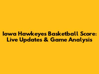 Iowa Hawkeyes Basketball Score: Live Updates & Game Analysis